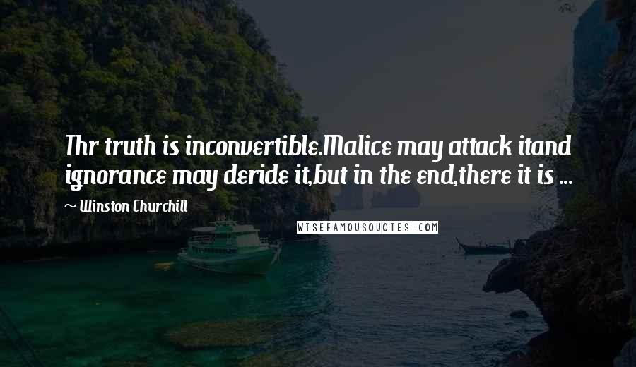 Winston Churchill Quotes: Thr truth is inconvertible.Malice may attack itand ignorance may deride it,but in the end,there it is ...