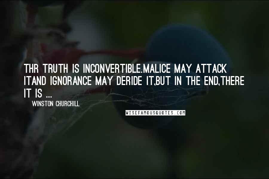 Winston Churchill Quotes: Thr truth is inconvertible.Malice may attack itand ignorance may deride it,but in the end,there it is ...