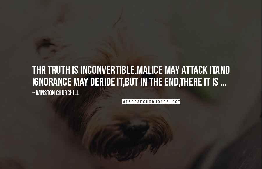 Winston Churchill Quotes: Thr truth is inconvertible.Malice may attack itand ignorance may deride it,but in the end,there it is ...