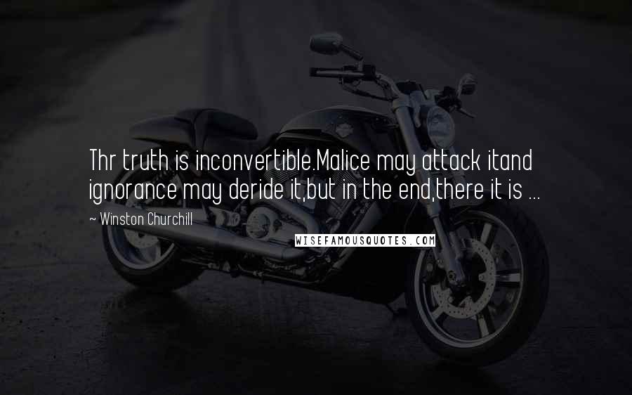 Winston Churchill Quotes: Thr truth is inconvertible.Malice may attack itand ignorance may deride it,but in the end,there it is ...