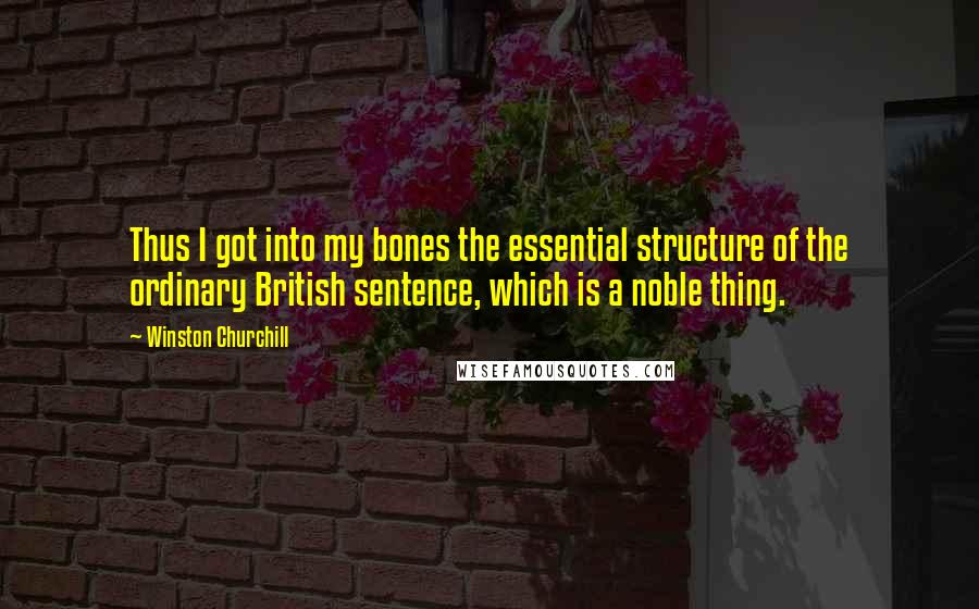 Winston Churchill Quotes: Thus I got into my bones the essential structure of the ordinary British sentence, which is a noble thing.