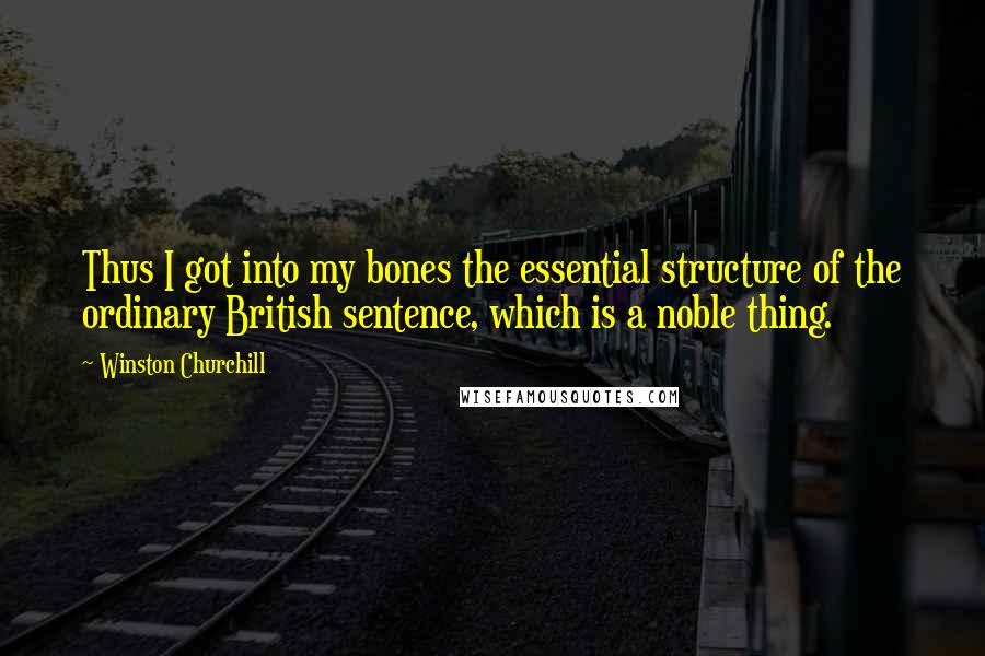 Winston Churchill Quotes: Thus I got into my bones the essential structure of the ordinary British sentence, which is a noble thing.