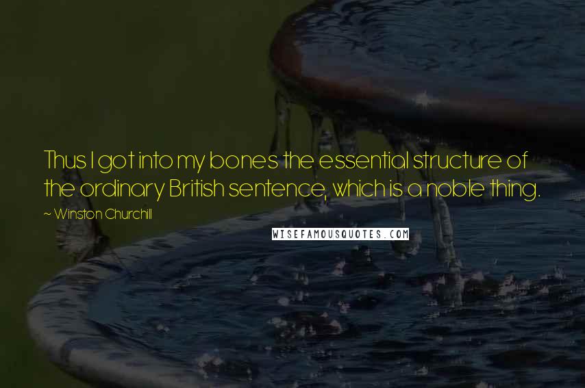 Winston Churchill Quotes: Thus I got into my bones the essential structure of the ordinary British sentence, which is a noble thing.