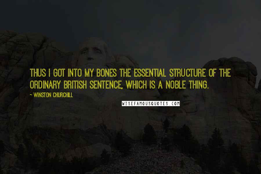 Winston Churchill Quotes: Thus I got into my bones the essential structure of the ordinary British sentence, which is a noble thing.