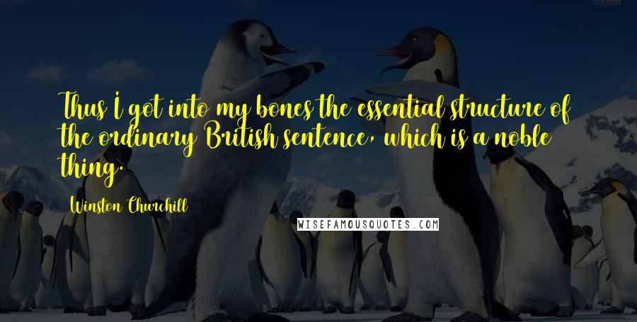Winston Churchill Quotes: Thus I got into my bones the essential structure of the ordinary British sentence, which is a noble thing.