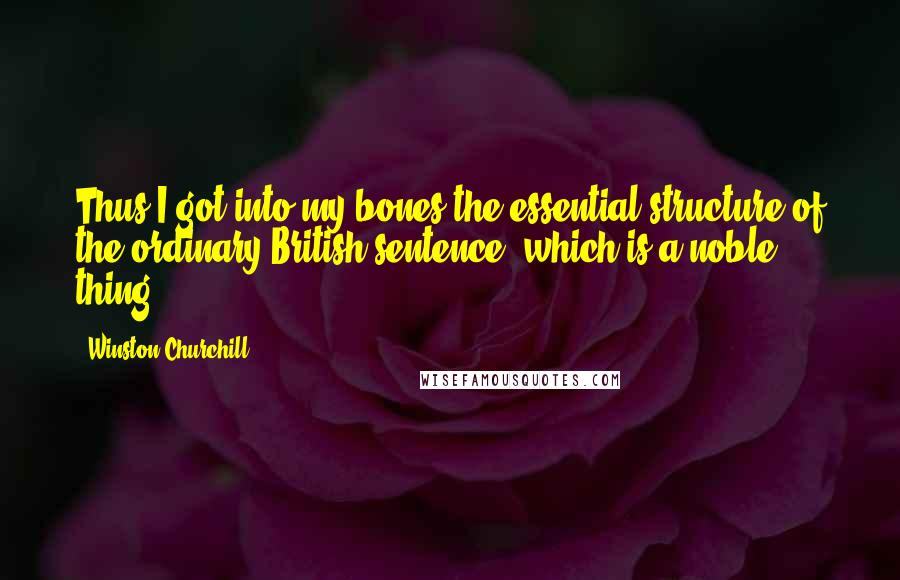 Winston Churchill Quotes: Thus I got into my bones the essential structure of the ordinary British sentence, which is a noble thing.