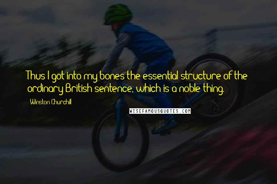 Winston Churchill Quotes: Thus I got into my bones the essential structure of the ordinary British sentence, which is a noble thing.