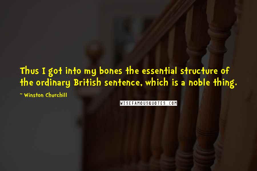 Winston Churchill Quotes: Thus I got into my bones the essential structure of the ordinary British sentence, which is a noble thing.