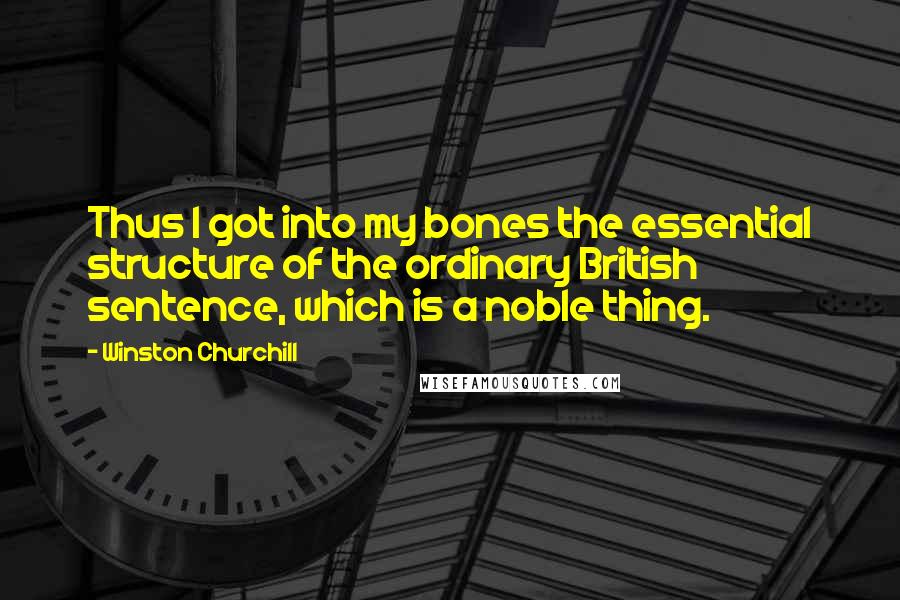 Winston Churchill Quotes: Thus I got into my bones the essential structure of the ordinary British sentence, which is a noble thing.