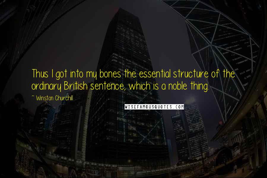Winston Churchill Quotes: Thus I got into my bones the essential structure of the ordinary British sentence, which is a noble thing.