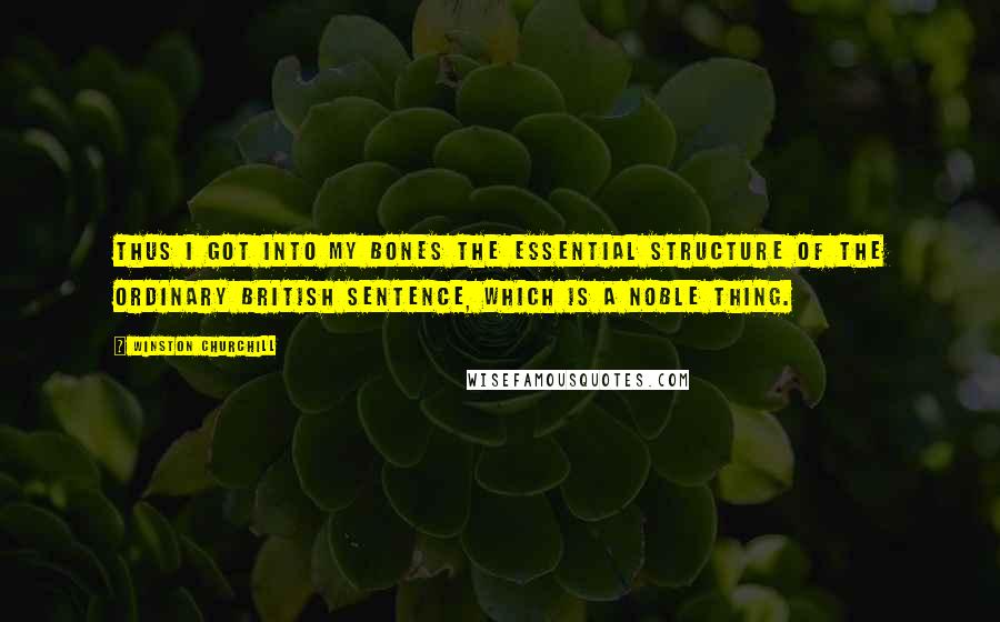Winston Churchill Quotes: Thus I got into my bones the essential structure of the ordinary British sentence, which is a noble thing.