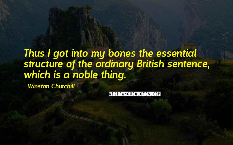 Winston Churchill Quotes: Thus I got into my bones the essential structure of the ordinary British sentence, which is a noble thing.
