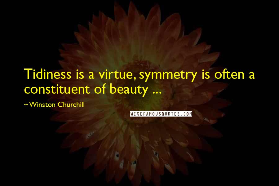 Winston Churchill Quotes: Tidiness is a virtue, symmetry is often a constituent of beauty ...