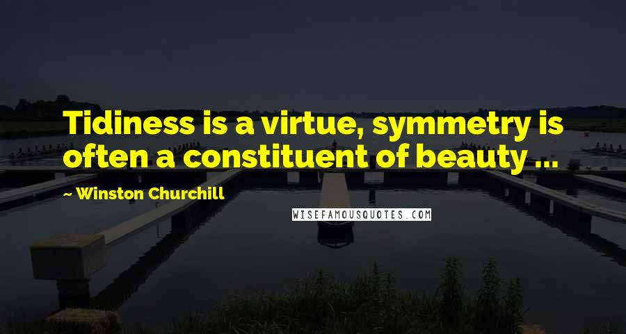 Winston Churchill Quotes: Tidiness is a virtue, symmetry is often a constituent of beauty ...