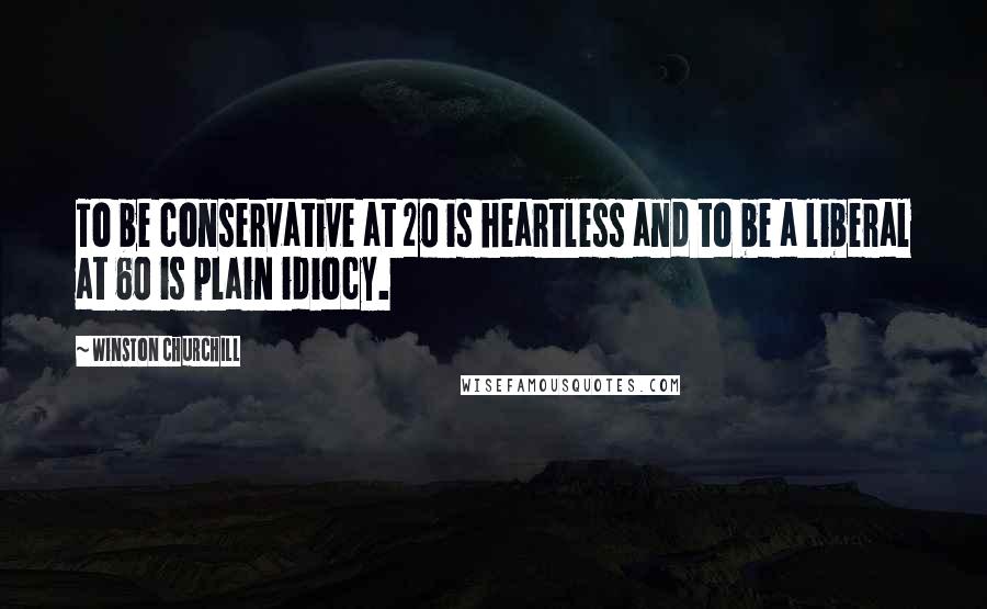 Winston Churchill Quotes: To be conservative at 20 is heartless and to be a liberal at 60 is plain idiocy.