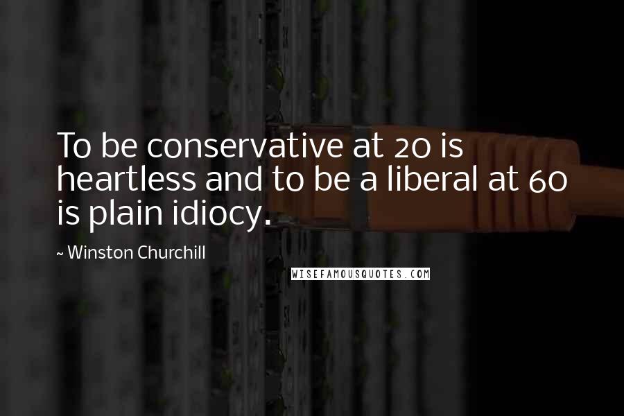 Winston Churchill Quotes: To be conservative at 20 is heartless and to be a liberal at 60 is plain idiocy.