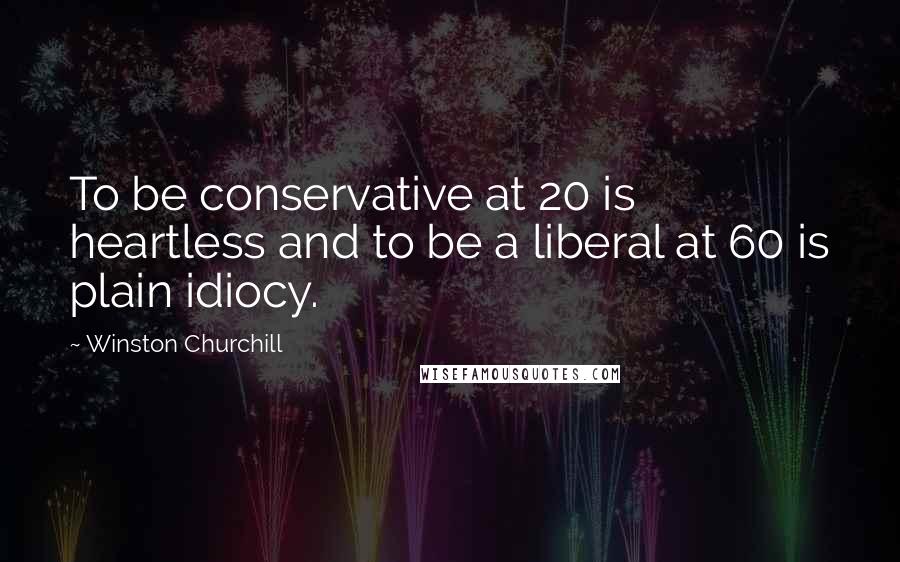 Winston Churchill Quotes: To be conservative at 20 is heartless and to be a liberal at 60 is plain idiocy.