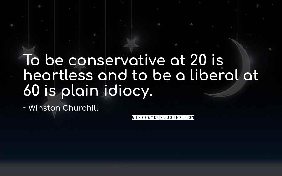 Winston Churchill Quotes: To be conservative at 20 is heartless and to be a liberal at 60 is plain idiocy.