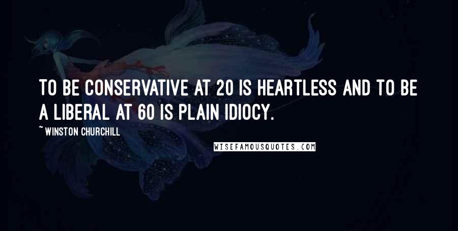 Winston Churchill Quotes: To be conservative at 20 is heartless and to be a liberal at 60 is plain idiocy.