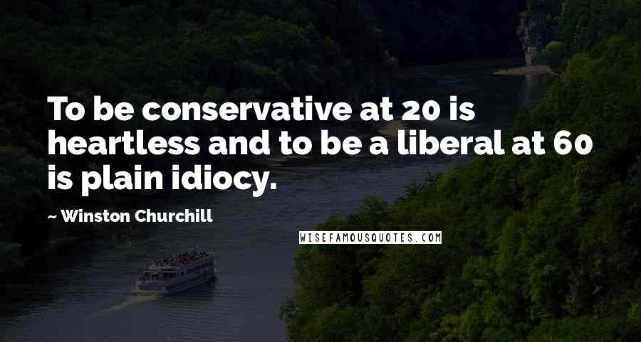 Winston Churchill Quotes: To be conservative at 20 is heartless and to be a liberal at 60 is plain idiocy.