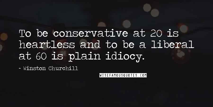 Winston Churchill Quotes: To be conservative at 20 is heartless and to be a liberal at 60 is plain idiocy.