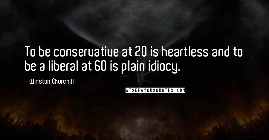 Winston Churchill Quotes: To be conservative at 20 is heartless and to be a liberal at 60 is plain idiocy.
