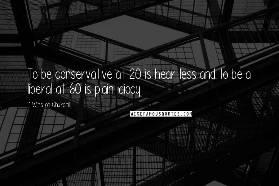 Winston Churchill Quotes: To be conservative at 20 is heartless and to be a liberal at 60 is plain idiocy.