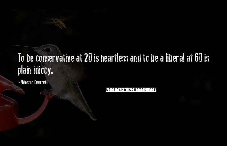 Winston Churchill Quotes: To be conservative at 20 is heartless and to be a liberal at 60 is plain idiocy.