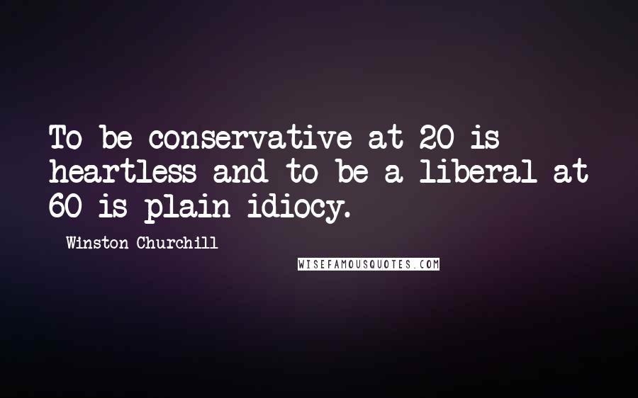 Winston Churchill Quotes: To be conservative at 20 is heartless and to be a liberal at 60 is plain idiocy.