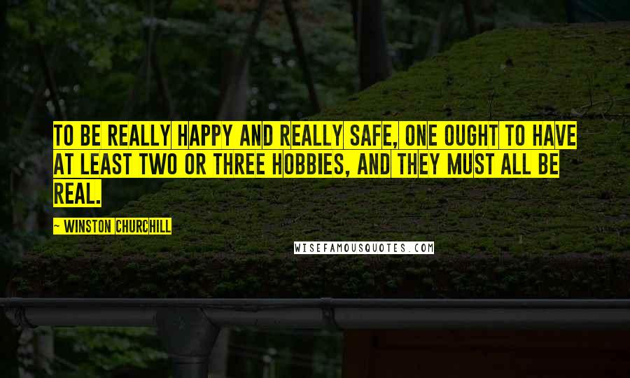 Winston Churchill Quotes: To be really happy and really safe, one ought to have at least two or three hobbies, and they must all be real.