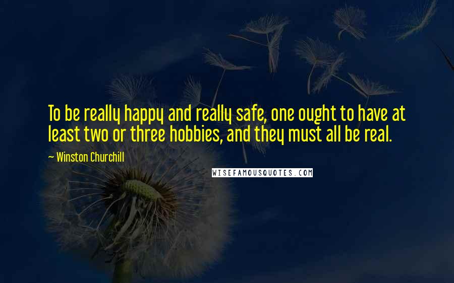 Winston Churchill Quotes: To be really happy and really safe, one ought to have at least two or three hobbies, and they must all be real.