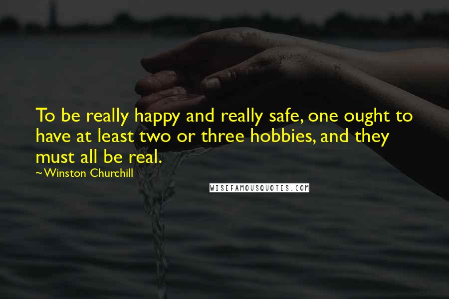 Winston Churchill Quotes: To be really happy and really safe, one ought to have at least two or three hobbies, and they must all be real.