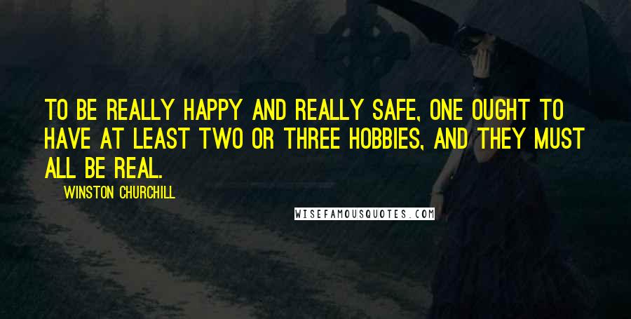 Winston Churchill Quotes: To be really happy and really safe, one ought to have at least two or three hobbies, and they must all be real.