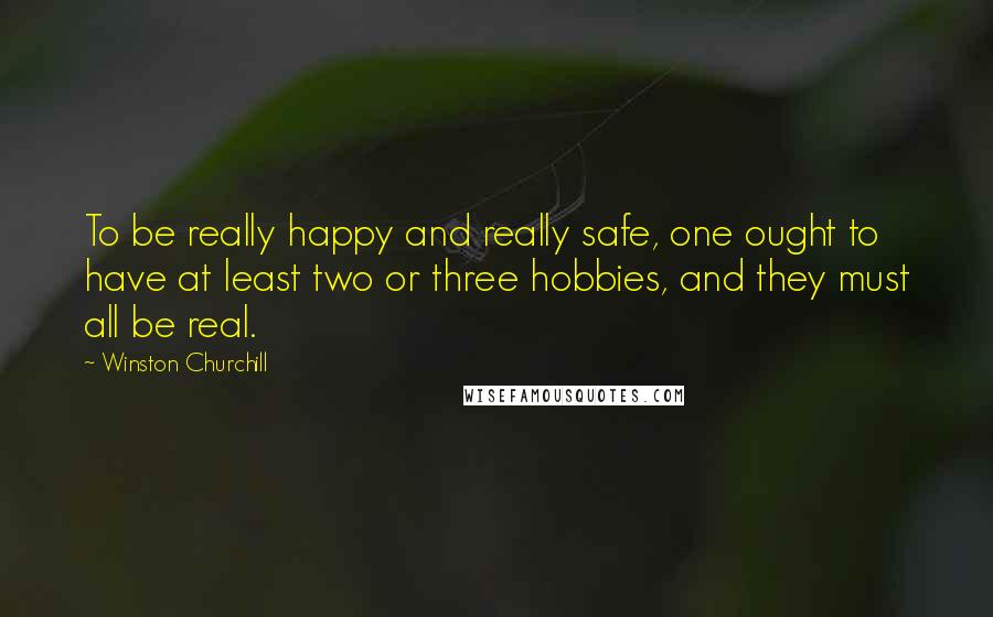 Winston Churchill Quotes: To be really happy and really safe, one ought to have at least two or three hobbies, and they must all be real.