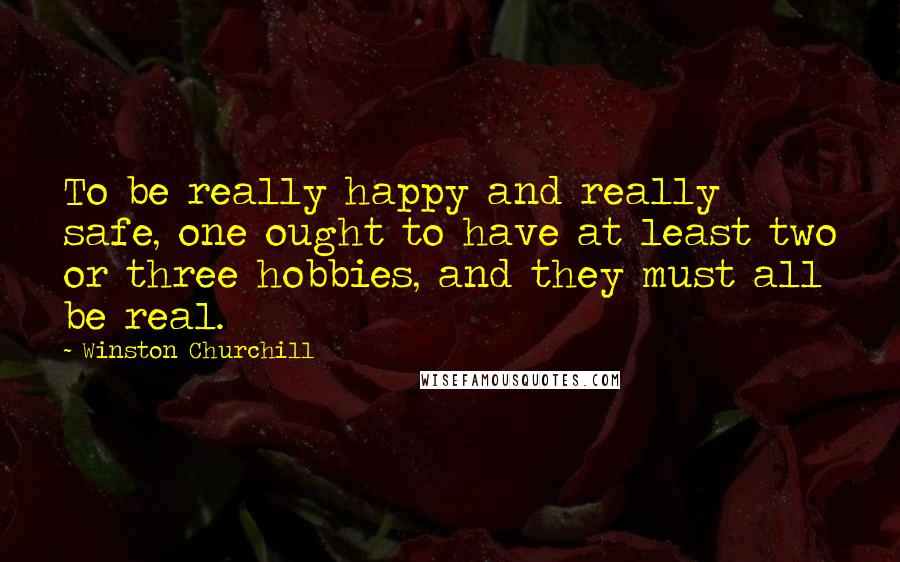 Winston Churchill Quotes: To be really happy and really safe, one ought to have at least two or three hobbies, and they must all be real.