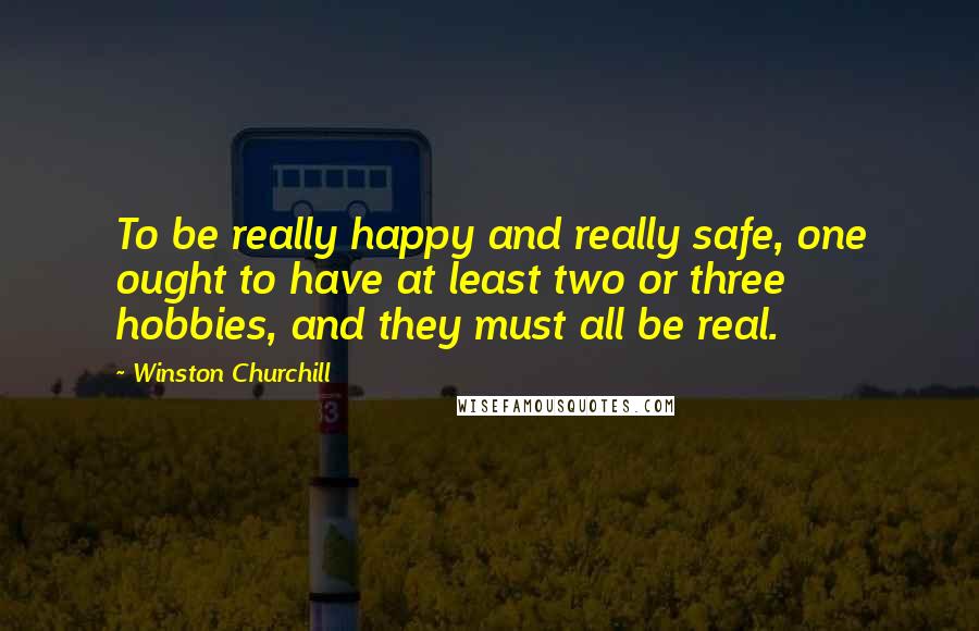 Winston Churchill Quotes: To be really happy and really safe, one ought to have at least two or three hobbies, and they must all be real.