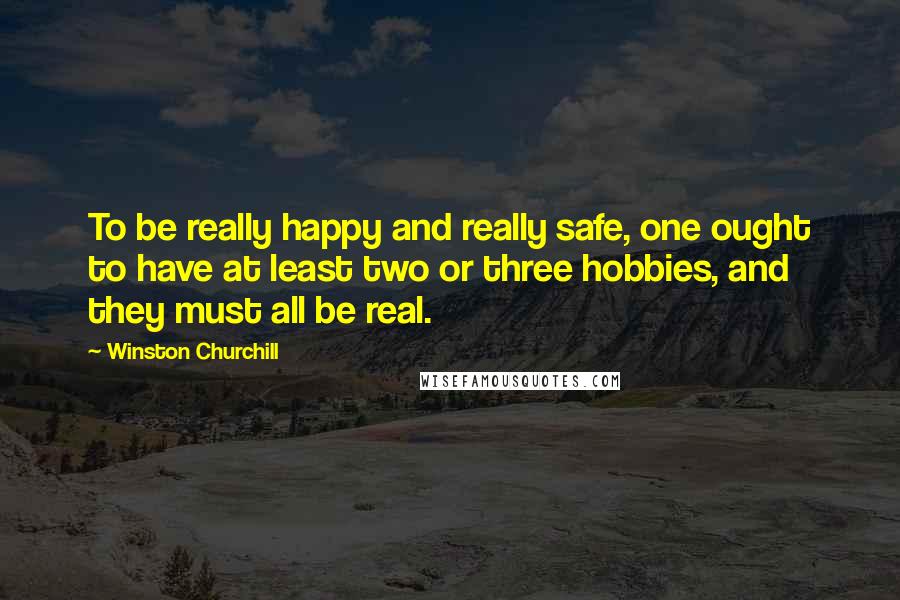 Winston Churchill Quotes: To be really happy and really safe, one ought to have at least two or three hobbies, and they must all be real.