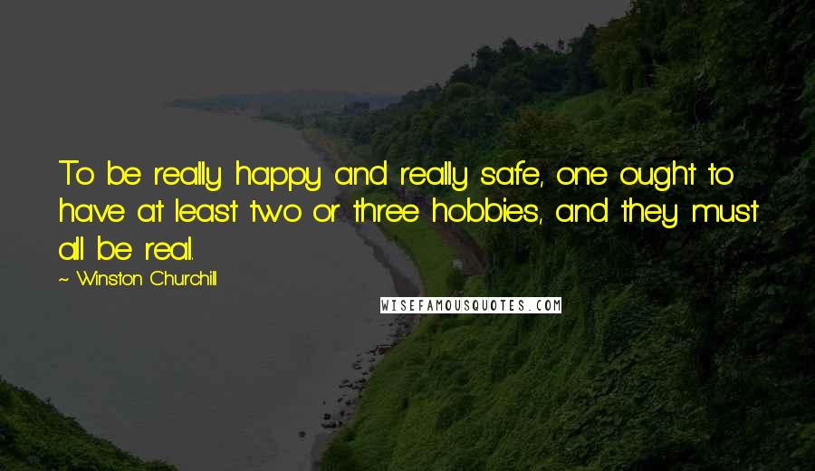 Winston Churchill Quotes: To be really happy and really safe, one ought to have at least two or three hobbies, and they must all be real.