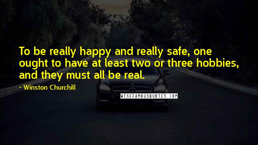 Winston Churchill Quotes: To be really happy and really safe, one ought to have at least two or three hobbies, and they must all be real.