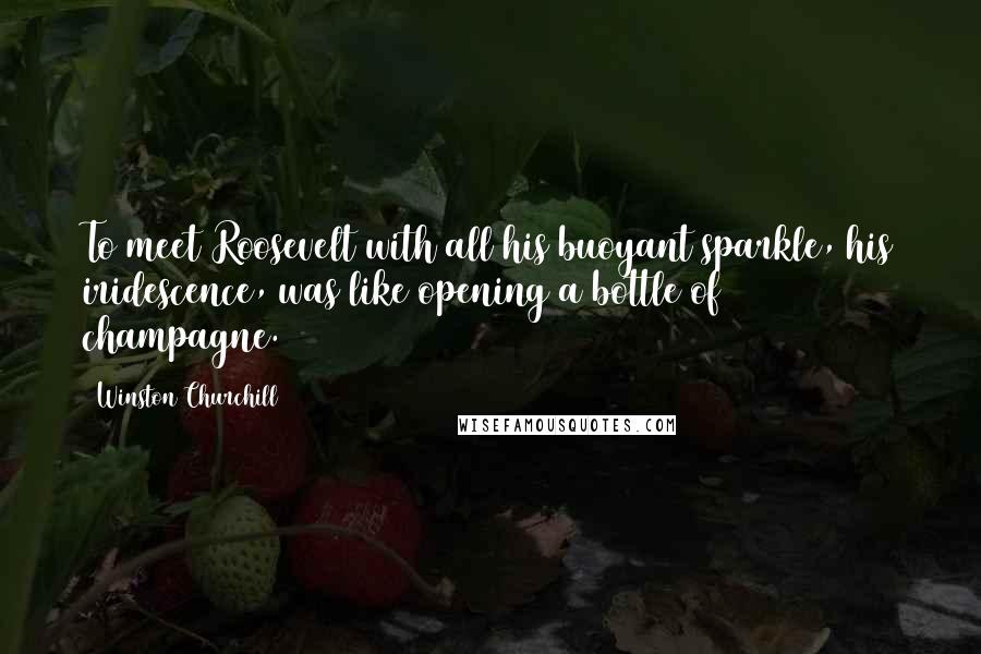 Winston Churchill Quotes: To meet Roosevelt with all his buoyant sparkle, his iridescence, was like opening a bottle of champagne.