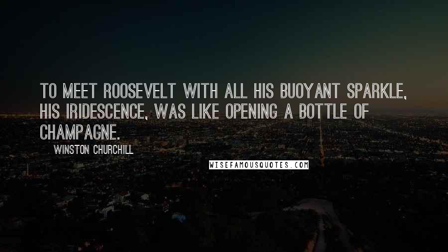 Winston Churchill Quotes: To meet Roosevelt with all his buoyant sparkle, his iridescence, was like opening a bottle of champagne.