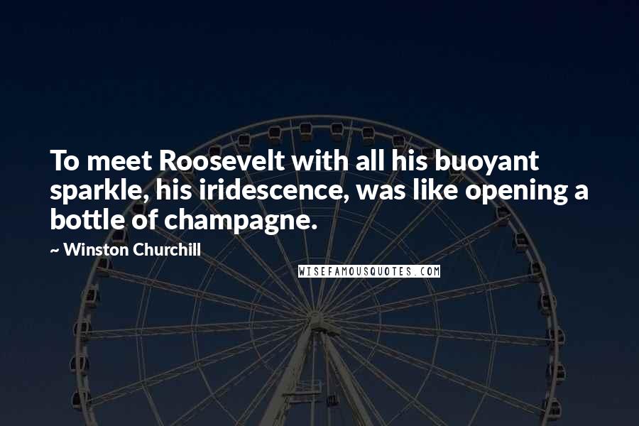 Winston Churchill Quotes: To meet Roosevelt with all his buoyant sparkle, his iridescence, was like opening a bottle of champagne.