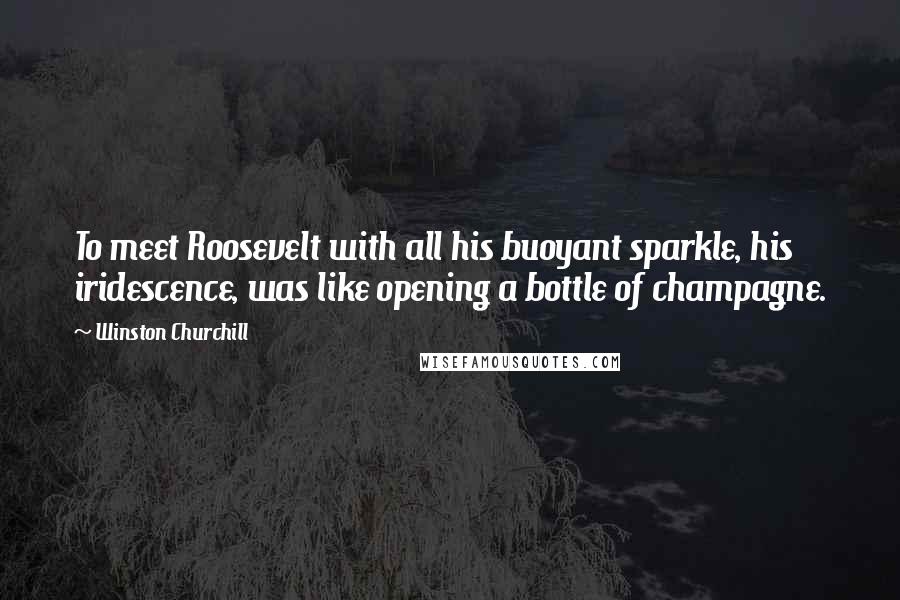 Winston Churchill Quotes: To meet Roosevelt with all his buoyant sparkle, his iridescence, was like opening a bottle of champagne.