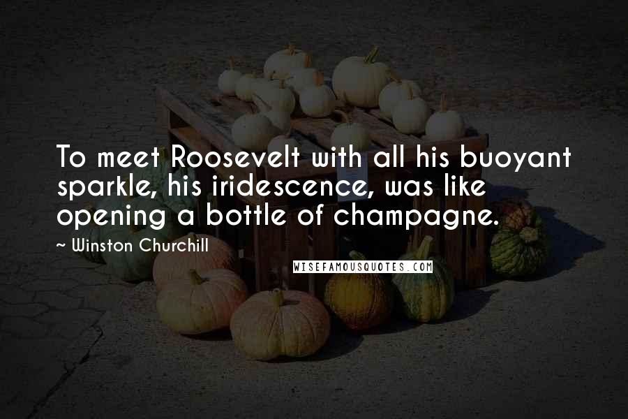 Winston Churchill Quotes: To meet Roosevelt with all his buoyant sparkle, his iridescence, was like opening a bottle of champagne.