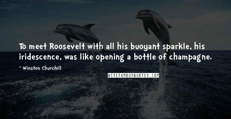 Winston Churchill Quotes: To meet Roosevelt with all his buoyant sparkle, his iridescence, was like opening a bottle of champagne.