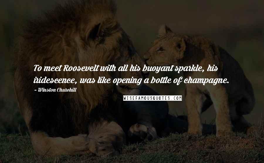 Winston Churchill Quotes: To meet Roosevelt with all his buoyant sparkle, his iridescence, was like opening a bottle of champagne.