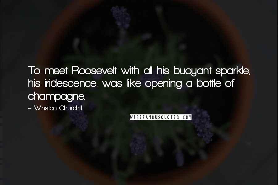 Winston Churchill Quotes: To meet Roosevelt with all his buoyant sparkle, his iridescence, was like opening a bottle of champagne.