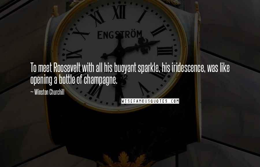 Winston Churchill Quotes: To meet Roosevelt with all his buoyant sparkle, his iridescence, was like opening a bottle of champagne.