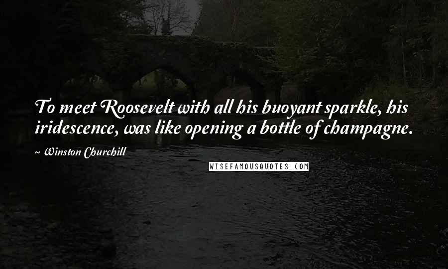 Winston Churchill Quotes: To meet Roosevelt with all his buoyant sparkle, his iridescence, was like opening a bottle of champagne.