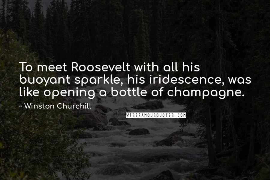 Winston Churchill Quotes: To meet Roosevelt with all his buoyant sparkle, his iridescence, was like opening a bottle of champagne.